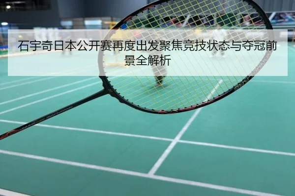 石宇奇日本公开赛再度出发聚焦竞技状态与夺冠前景全解析