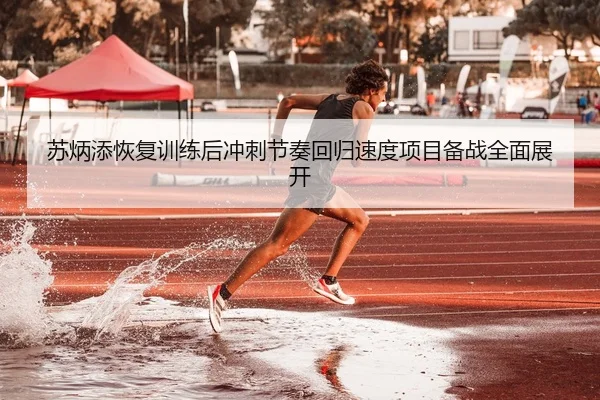 苏炳添恢复训练后冲刺节奏回归速度项目备战全面展开