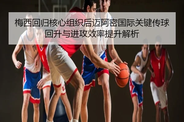 梅西回归核心组织后迈阿密国际关键传球回升与进攻效率提升解析